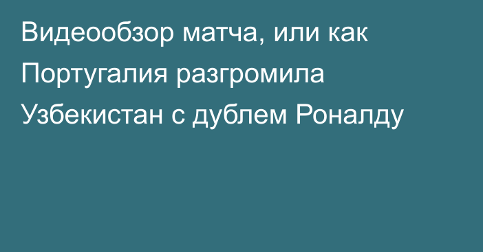 Видеообзор матча, или как Португалия разгромила Узбекистан с дублем Роналду