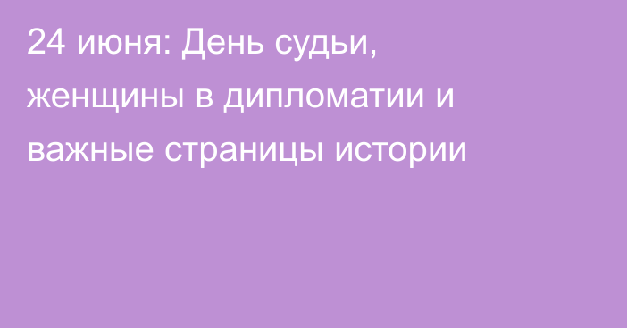 24 июня: День судьи, женщины в дипломатии и важные страницы истории