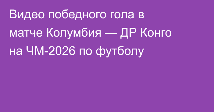 Видео победного гола в матче Колумбия — ДР Конго на ЧМ-2026 по футболу