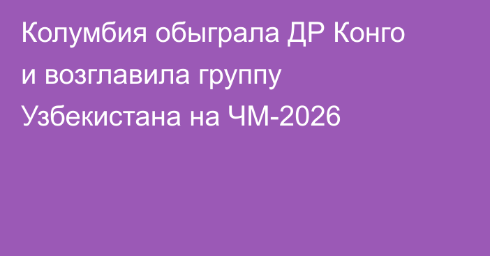 Колумбия обыграла ДР Конго и возглавила группу Узбекистана на ЧМ-2026