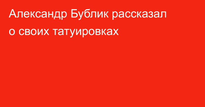 Александр Бублик рассказал о своих татуировках