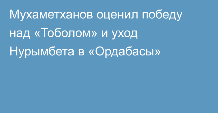 Мухаметханов оценил победу над «Тоболом» и уход Нурымбета в «Ордабасы»