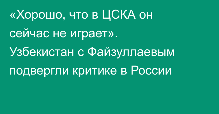 «Хорошо, что в ЦСКА он сейчас не играет». Узбекистан с Файзуллаевым подвергли критике в России