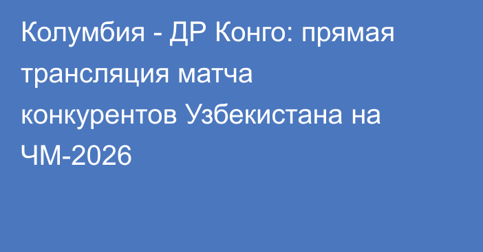 Колумбия - ДР Конго: прямая трансляция матча конкурентов Узбекистана на ЧМ-2026