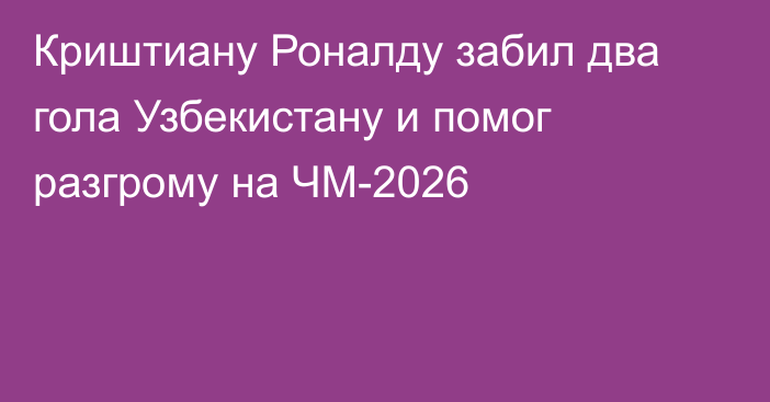 Криштиану Роналду забил два гола Узбекистану и помог разгрому на ЧМ-2026