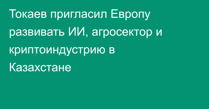 Токаев пригласил Европу развивать ИИ, агросектор и криптоиндустрию в Казахстане