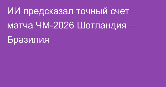 ИИ предсказал точный счет матча ЧМ-2026 Шотландия — Бразилия