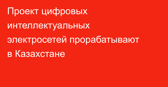 Проект цифровых интеллектуальных электросетей прорабатывают в Казахстане
