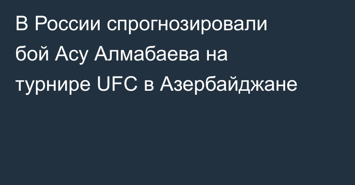 В России спрогнозировали бой Асу Алмабаева на турнире UFC в Азербайджане