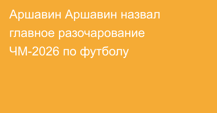 Аршавин Аршавин назвал главное разочарование ЧМ-2026 по футболу