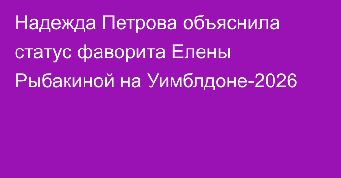 Надежда Петрова объяснила статус фаворита Елены Рыбакиной на Уимблдоне-2026