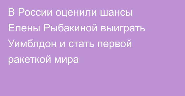 В России оценили шансы Елены Рыбакиной выиграть Уимблдон и стать первой ракеткой мира