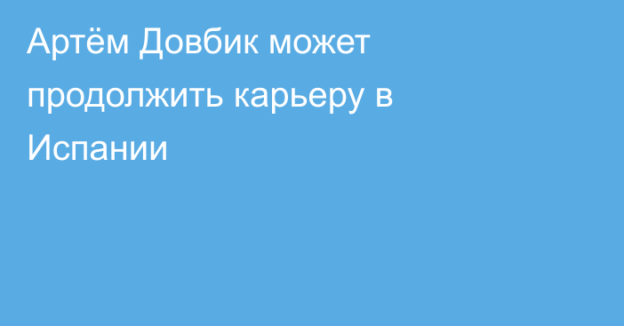 Артём Довбик может продолжить карьеру в Испании
