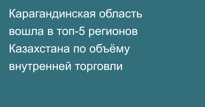 Карагандинская область вошла в топ-5 регионов Казахстана по объёму внутренней торговли