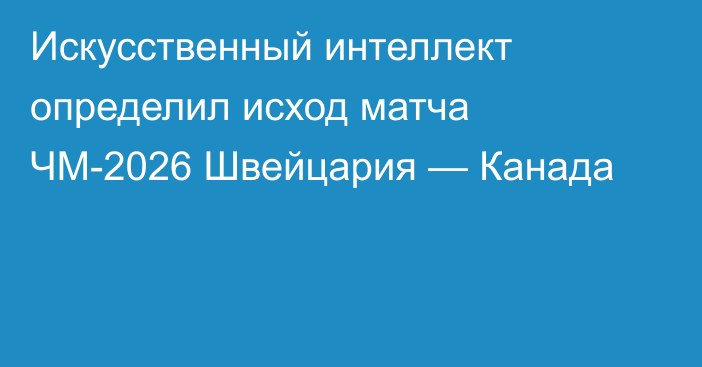 Искусственный интеллект определил исход матча ЧМ-2026 Швейцария — Канада