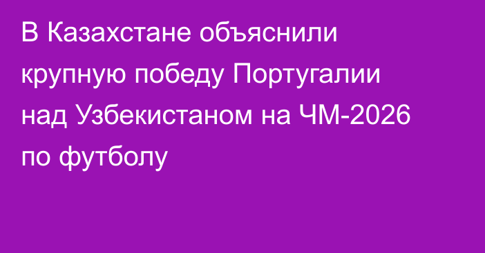 В Казахстане объяснили крупную победу Португалии над Узбекистаном на ЧМ-2026 по футболу