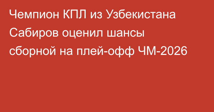 Чемпион КПЛ из Узбекистана Сабиров оценил шансы сборной на плей-офф ЧМ-2026