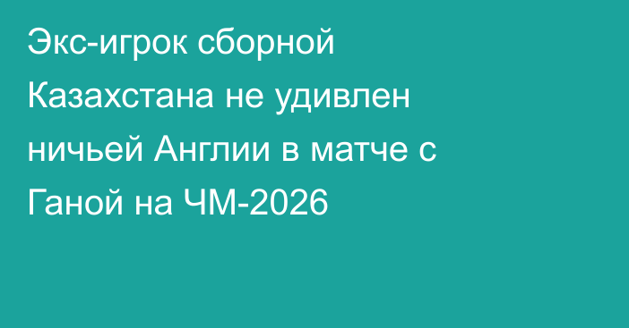 Экс-игрок сборной Казахстана не удивлен ничьей Англии в матче с Ганой на ЧМ-2026