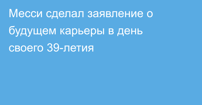 Месси сделал заявление о будущем карьеры в день своего 39-летия