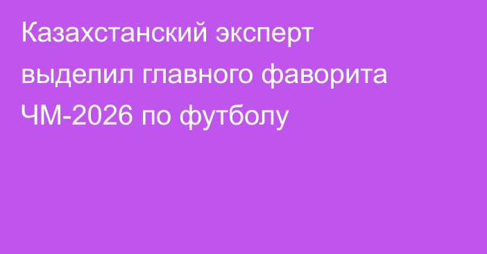 Казахстанский эксперт выделил главного фаворита ЧМ-2026 по футболу