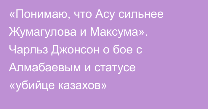 «Понимаю, что Асу сильнее Жумагулова и Максума». Чарльз Джонсон о бое с Алмабаевым и статусе «убийце казахов»