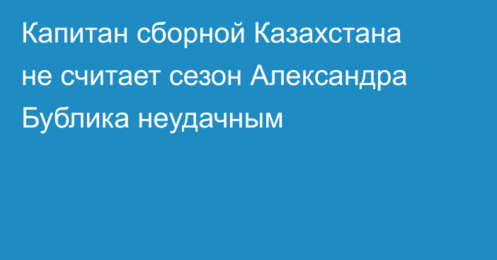 Капитан сборной Казахстана не считает сезон Александра Бублика неудачным