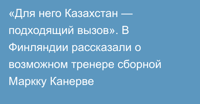 «Для него Казахстан — подходящий вызов». В Финляндии рассказали о возможном тренере сборной Маркку Канерве