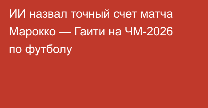 ИИ назвал точный счет матча Марокко — Гаити на ЧМ-2026 по футболу