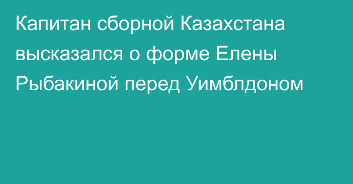 Капитан сборной Казахстана высказался о форме Елены Рыбакиной перед Уимблдоном