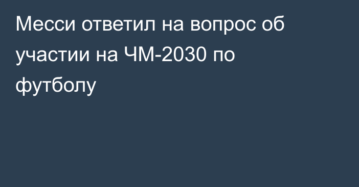 Месси ответил на вопрос об участии на ЧМ-2030 по футболу