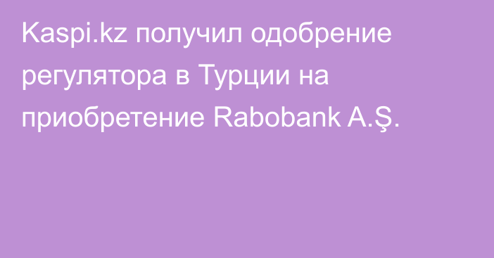 Kaspi.kz получил одобрение регулятора в Турции на приобретение Rabobank A.Ş.