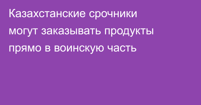 Казахстанские срочники могут заказывать продукты прямо в воинскую часть