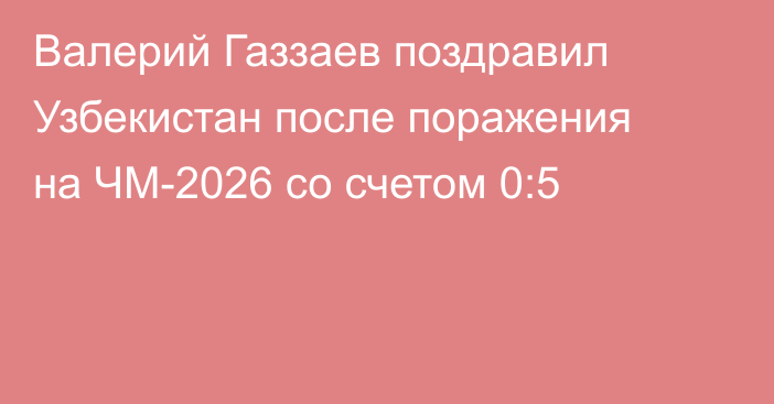 Валерий Газзаев поздравил Узбекистан после поражения на ЧМ-2026 со счетом 0:5