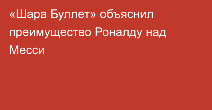 «Шара Буллет» объяснил преимущество Роналду над Месси