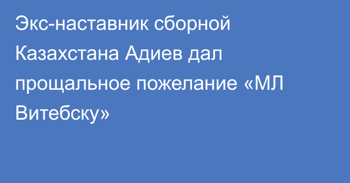 Экс-наставник сборной Казахстана Адиев дал прощальное пожелание «МЛ Витебску»