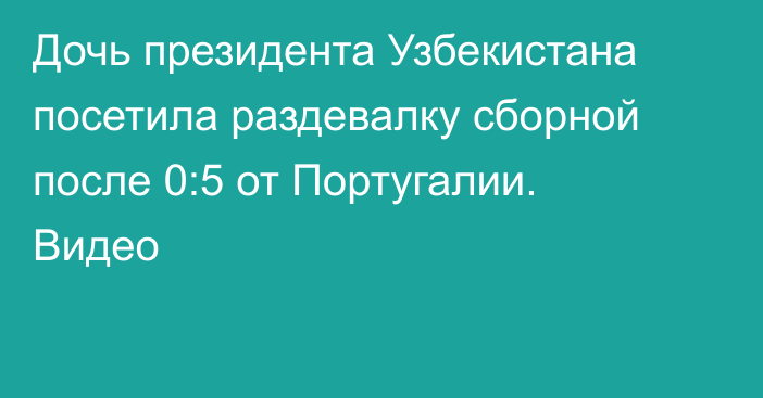 Дочь президента Узбекистана посетила раздевалку сборной после 0:5 от Португалии. Видео