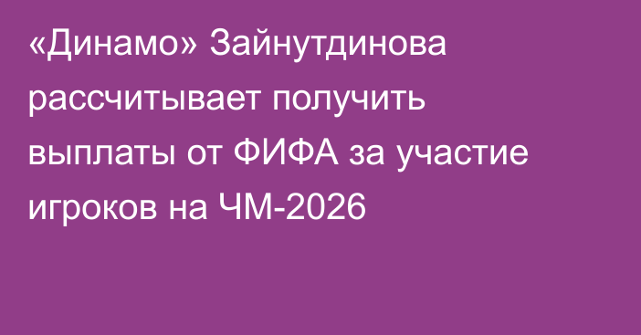 «Динамо» Зайнутдинова рассчитывает получить выплаты от ФИФА за участие игроков на ЧМ-2026