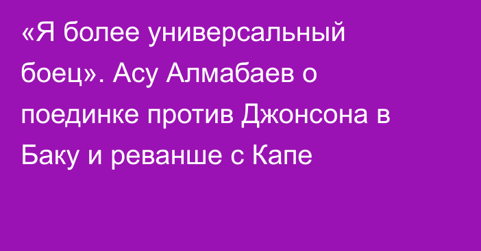 «Я более универсальный боец». Асу Алмабаев о поединке против Джонсона в Баку и реванше с Капе