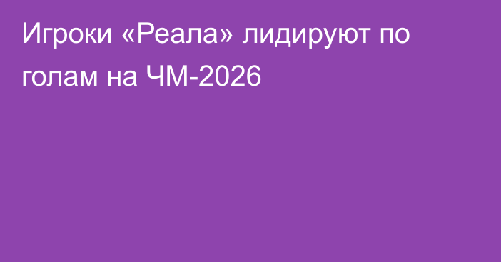 Игроки «Реала» лидируют по голам на ЧМ-2026