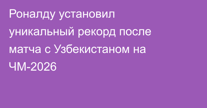Роналду установил уникальный рекорд после матча с Узбекистаном на ЧМ-2026