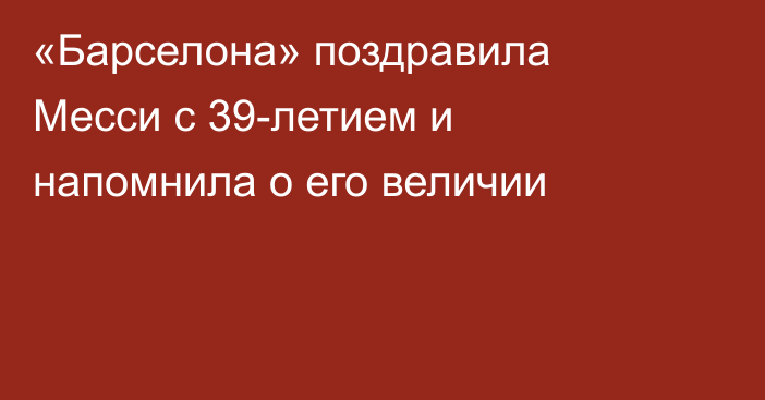«Барселона» поздравила Месси с 39-летием и напомнила о его величии