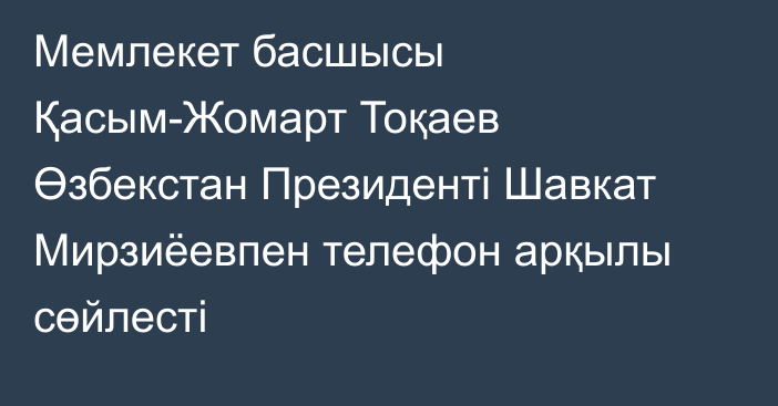 Мемлекет басшысы Қасым-Жомарт Тоқаев Өзбекстан Президенті Шавкат Мирзиёевпен телефон арқылы сөйлесті