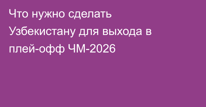 Что нужно сделать Узбекистану для выхода в плей-офф ЧМ-2026