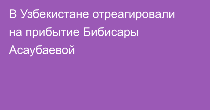 В Узбекистане отреагировали на прибытие Бибисары Асаубаевой