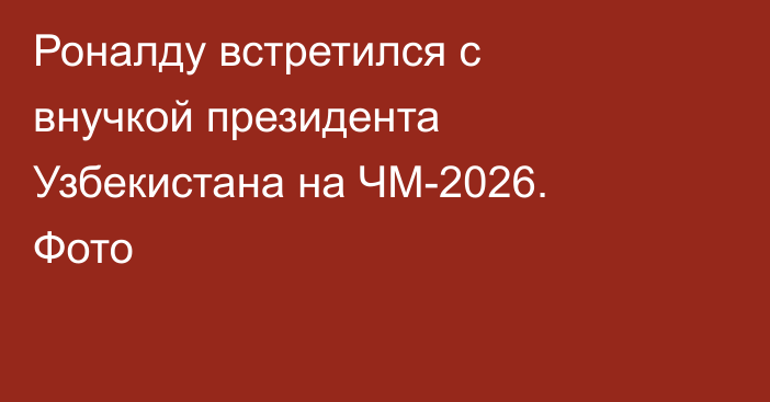 Роналду встретился с внучкой президента Узбекистана на ЧМ-2026. Фото