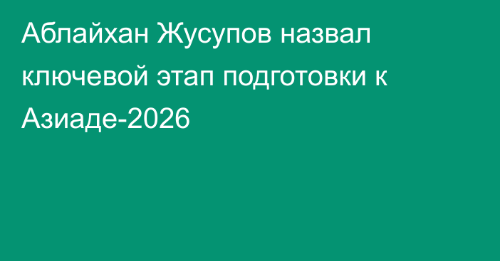 Аблайхан Жусупов назвал ключевой этап подготовки к Азиаде-2026