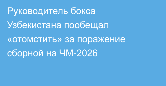 Руководитель бокса Узбекистана пообещал «отомстить» за поражение сборной на ЧМ-2026