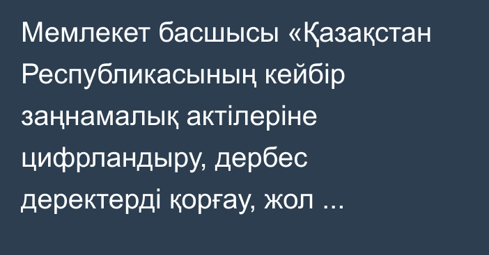 Мемлекет басшысы «Қазақстан Республикасының кейбір заңнамалық актілеріне цифрландыру, дербес деректерді қорғау, жол жүрісі және көліктегі озық технологияларды реттеу мәселелері бойынша өзгерістер мен толықтырулар енгізу туралы» Қазақстан Республикасының Заңына қол қойды