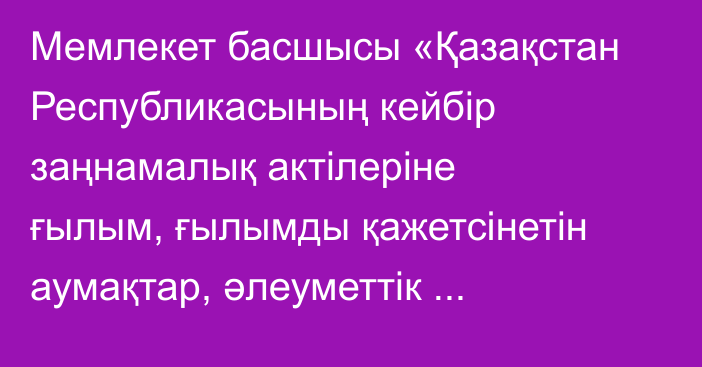 Мемлекет басшысы «Қазақстан Республикасының кейбір заңнамалық актілеріне ғылым, ғылымды қажетсінетін аумақтар, әлеуметтік қамсыздандыру, білім беру, денсаулық сақтау және әскери қызмет мәселелері бойынша өзгерістер мен толықтырулар енгізу туралы» Қазақстан Республикасының Заңына қол қойды