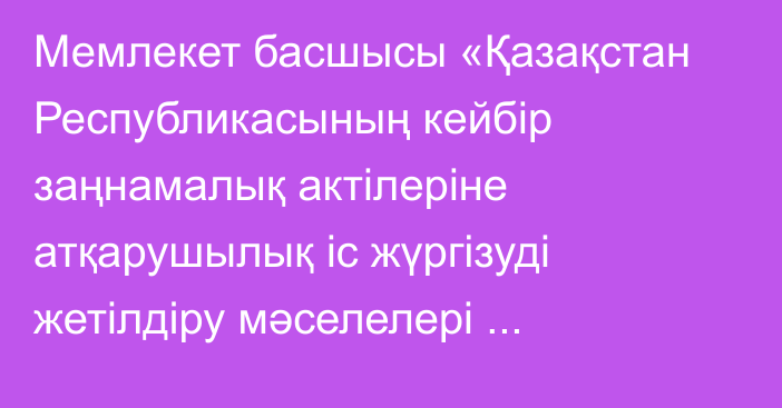 Мемлекет басшысы «Қазақстан Республикасының кейбір заңнамалық актілеріне атқарушылық іс жүргізуді жетілдіру мәселелері бойынша өзгерістер мен толықтырулар енгізу туралы» Қазақстан Республикасының Заңына қол қойды